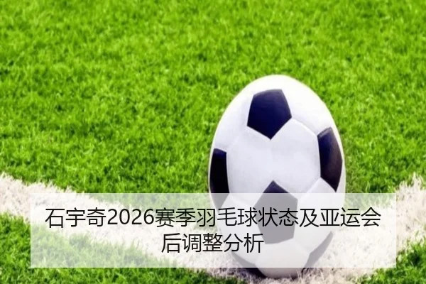 石宇奇2026赛季羽毛球状态及亚运会后调整分析